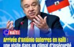 Arrivée d’António Guterres en Haïti : une visite dans un climat d’insécurité et de contestation